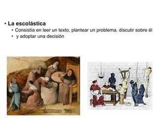 • La escolástica
• Consistía en leer un texto, plantear un problema, discutir sobre él
• y adoptar una decisión
 
