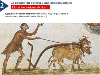 La expansión agraria y sus consecuencias
é
Agricultura de escaso rendimientotécnicas muy antiguas como el
arado romano y la rotación bienal (barbecho)
 