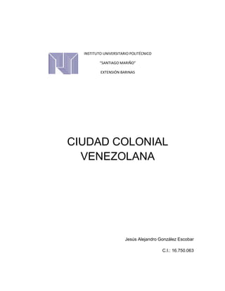 INSTITUTO UNIVERSITARIO POLITÉCNICO
“SANTIAGO MARIÑO”
EXTENSIÓN BARINAS
CIUDAD COLONIAL
VENEZOLANA
Jesús Alejandro González Escobar
C.I.: 16.750.063
 