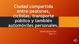 Ciudad compartida
entre peatones,
ciclistas, transporte
público y también
automóviles personales.
Daniela Quijano Chila.
1BGU “A”.
 