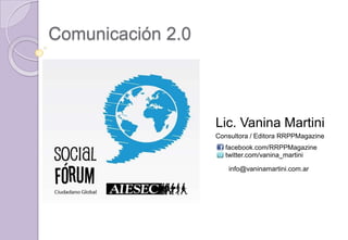 Comunicación 2.0



                   Lic. Vanina Martini
                   Consultora / Editora RRPPMagazine
                     facebook.com/RRPPMagazine
                     twitter.com/vanina_martini

                       info@vaninamartini.com.ar
 