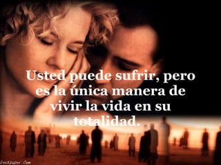 Usted puede sufrir, pero es la única manera de vivir la vida en su totalidad.  