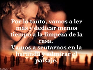 Por lo tanto, vamos a ler más y dedicar menos tiempo a la limpeza de la casa.  Vamos a sentarnos en la baranda y admirar el paisaje, 