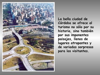 La bella ciudad de
Córdoba se ofrece al
turismo no sólo por su
historia, sino también
por sus imponentes
paisajes, llenos de
lugares atrapantes y
de variadas sorpresas
para los visitantes.
 