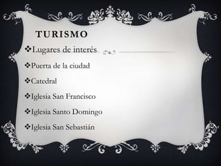 TURISMO
Lugares de interés
Puerta de la ciudad
Catedral
Iglesia San Francisco
Iglesia Santo Domingo
Iglesia San Sebastián
 