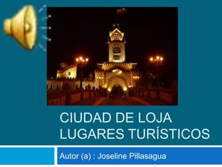 CIUDAD DE LOJA
LUGARES TURÍSTICOS
Autor (a) : Joseline Pillasagua
 