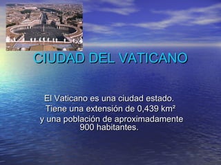 CIUDAD DEL VATICANO
El Vaticano es una ciudad estado.
Tiene una extensión de 0,439 km²
y una población de aproximadamente
900 habitantes.

 