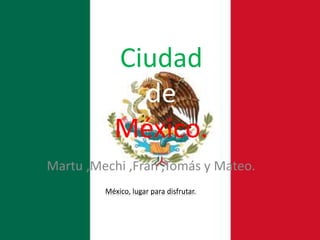 Ciudad
de
México.
Martu ,Mechi ,Fran ,Tomás y Mateo.
México, lugar para disfrutar.
 