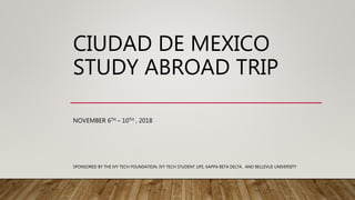 CIUDAD DE MEXICO
STUDY ABROAD TRIP
NOVEMBER 6TH – 10TH , 2018
SPONSORED BY THE IVY TECH FOUNDATION, IVY TECH STUDENT LIFE, KAPPA BETA DELTA, AND BELLEVUE UNIVERSITY
 