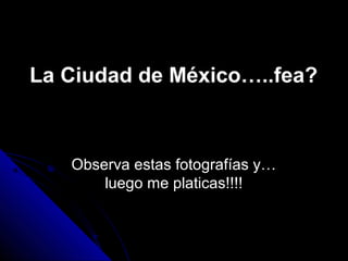 La Ciudad de México…..fea?
Observa estas fotografías y…
luego me platicas!!!!
 