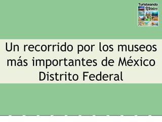 Un recorrido por los museos
más importantes de México
Distrito Federal
 