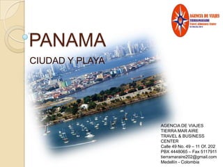 PANAMA  CIUDAD Y PLAYA AGENCIA DE VIAJES  TIERRA MAR AIRE TRAVEL & BUSINESS CENTER Calle 49 No. 49 – 11 Of. 202 PBX 4448065 – Fax 5117911 tierramaraire202@gmail.com Medellín - Colombia 