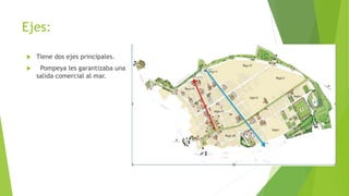 Ejes:
 Tiene dos ejes principales.
 Pompeya les garantizaba una
salida comercial al mar.
 