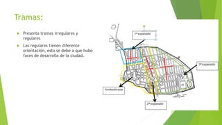 Tramas:
 Presenta tramas irregulares y
regulares
 Las regulares tienen diferente
orientación, esto se debe a que hubo
faces de desarrollo de la ciudad.
 