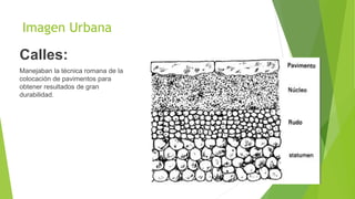 Imagen Urbana
Calles:
Manejaban la técnica romana de la
colocación de pavimentos para
obtener resultados de gran
durabilidad.
 