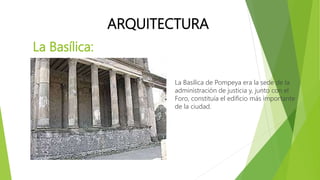 La Basílica:
La Basílica de Pompeya era la sede de la
administración de justicia y, junto con el
Foro, constituía el edificio más importante
de la ciudad.
ARQUITECTURA
 