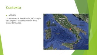 Contexto
 MEDIATO
Localizada en el país de Italia, en la región
de Campania, situado alrededor de la
ciudad de Nápoles.
 