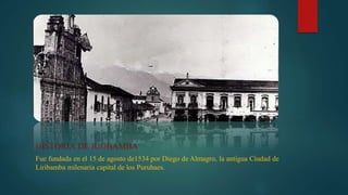 HISTORIA DE RIOBAMBA
Fue fundada en el 15 de agosto de1534 por Diego de Almagro, la antigua Ciudad de
Liribamba milenaria capital de los Puruhaes.
 
