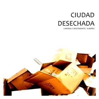 CIUDAD
DESECHADA
 J.ARENAS / F.BUSTAMANTE / A.IBAÑEZ
 