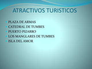 ATRACTIVOS TURISTICOS
 PLAZA DE ARMAS
 CATEDRAL DE TUMBES
 PUERTO PIZARRO
 LOS MANGLARES DE TUMBES
 ISLA DEL AMOR
 