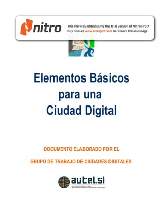 Elementos Básicos
     para una
   Ciudad Digital

     DOCUMENTO ELABORADO POR EL

GRUPO DE TRABAJO DE CIUDADES DIGITALES
 