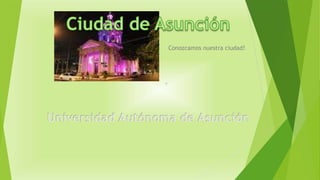 Universidad Autónoma de Asunción
Conozcamos nuestra ciudad!
 
