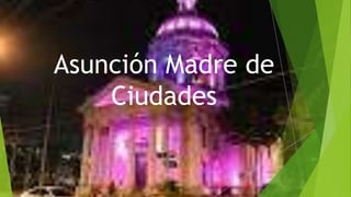 Asunción Madre de
Ciudades
 