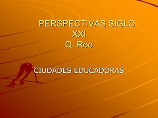 PERSPECTIVAS SIGLO
XXI
Q. Roo
CIUDADES EDUCADORAS
 