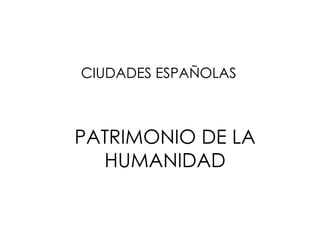 CIUDADES ESPAÑOLAS PATRIMONIO DE LA HUMANIDAD 