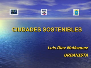 CIUDADES SOSTENIBLES Luis Díaz Malásquez URBANISTA 