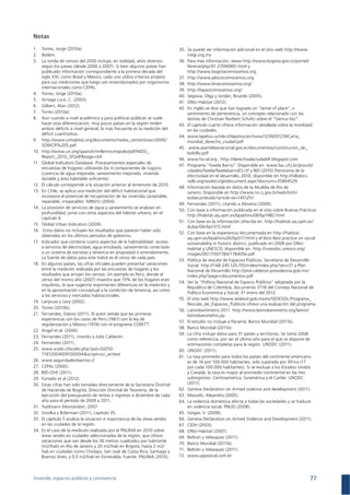 Vivienda, espacios públicos y convivencia 77
Notas
1.
2. Ibídem.
3.
publicado información correspondiente a la primera década del
siglo XXI, como Brasil y México, cada uno utiliza criterios propios
para sus mediciones que luego son estandarizados por organismos
internacionales como CEPAL.
4.
5.
6.
7.
8. Aun cuando a nivel académico y para políticas públicas se suele
hacer esta diferenciación, muy pocos países en la región miden
déﬁcit cuantitativo.
9.
http://www.un.org/spanish/millenniumgoals/pdf/MDG_
11. Global Indicators Database. Procesamientos especiales de
encuestas de hogares utilizando los 4 componentes de tugurio
(carencia de agua mejorada, saneamiento mejorado, vivienda
durable y área habitable suﬁciente).
12.
13. En Chile, se aplica una medición del déﬁcit habitacional que
incorpora el potencial de recuperación de las viviendas (aceptable,
14. La provisión de servicios de agua y saneamiento se analizan en
profundidad, junto con otros aspectos del hábitat urbano, en el
capítulo 4.
15.
16. Estos datos no incluyen los resultados que parecen haber sido
obtenidos en los últimos periodos de gobierno.
17. Indicador que combina cuatro aspectos de la habitabilidad: acceso
a servicios de electricidad, agua entubada, saneamiento conectado
a un sistema de excretas y tenencia en propiedad o arrendamiento.
La fuente de datos para este índice es el censo de cada país.
18. En algunos países, las cifras oﬁciales pueden presentar variaciones
entre la medición realizada por las encuestas de hogares y los
resultados que arrojan los censos. Un ejemplo es Perú, donde el
inquilinos, lo que sugeriría importantes diferencias en la medición y
en la aproximación conceptual a la condición de tenencia, así como
a los servicios y mercados habitacionales.
19.
21.
experiencias son los casos de Perú (1961) con la ley de
regularización y México (1974) con el programa CORETT.
22.
23.
24.
25.
26. www.seguridadenbarrios.cl
27.
28.
29.
Estas cifras han sido tomadas directamente de la Secretaria Distrital
de Hacienda de Bogotá, Dirección Distrital de Tesorería, de la
ejecución del presupuesto de rentas e ingresos a diciembre de cada
31.
32.
33. El capítulo 5 analiza la situación e importancia de las áreas verdes
en las ciudades de la región.
34.
áreas verdes en ciudades seleccionadas de la región, que ofrece
hab en ciudades como Chiclayo, San José de Costa Rica, Santiago y
35. Se puede ver información adicional en el sitio web http://www.
inegi.org.mx
36. Para más información, véase http://www.bogota.gov.co/portel/
http://www.bogotacomovamos.org
37. http://www.jaliscocomovamos.org
38. http://www.limacomovamos.org/
39. http://lapazcomovamos.org/
41.
42. En inglés se dice que han logrado un “sense of place”, o
sentimiento de pertenencia, un concepto relacionado con las
teorías de Christian Norbert Schultz sobre el “Genius loci”.
43. El capítulo cuarto ofrece información detallada sobre la movilidad
en las ciudades.
44. www.lapetus.uchile.cl/lapetus/archivos/1239291239Carta_
mundial_derecho_ciudad.pdf
45. www.asambleanacional.gov.ec/documentos/constitucion_de_
bolsillo.pdf
46.
47. Programa “Favela Barrio”. Disponible en: www.fau.ufrj.br/prourb/
48. Información basada en datos de la Alcaldía de Río de
Janeiro. Disponible en http://www.rio.rj.gov.br/web/smh/
exibeconteudo?article-id=1451251
49.
Con base a información publicada en el sitio sobre Buenas Prácticas
51. Con base en la información ofrecida en: http://habitat.aq.upm.es/
52. Con base en la experiencia documentada en http://habitat.
Habitat y UNESCO, disponible en: http://unesdoc.unesco.org/
53. Política de rescate de Espacios Públicos. Secretaría de Desarrollo
Nacional de Desarrollo http://pnd.calderon.presidencia.gob.mx/
index.php?page=documentos-pdf
54. Ver la “Política Nacional de Espacio Públicos” adoptada por la
República de Colombia, documento 3718 del Consejo Nacional de
55. El sitio web http://www.sedesol.gob.mx/es/SEDESOL/Programa_
Rescate_de_Espacios_Publicos ofrece una evaluación del programa.
56.
latinobarometro.jsp
57.
58.
59.
como referencia, por ser el último año para el que se dispone de
61. La tasa promedio para todos los países del continente americano
y Canadá, la tasa es mayor al promedio continental en las tres
subregiones: Centroamérica, Suramérica y el Caribe. UNODC
62.
63.
64. La violencia doméstica afecta a todas las sociedades y se traduce
65.
66.
67.
68.
69.
71.
72. www.uppsocial.com.br
 