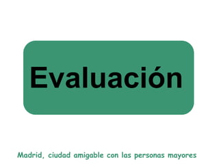 Evaluación
Madrid, ciudad amigable con las personas mayores
 