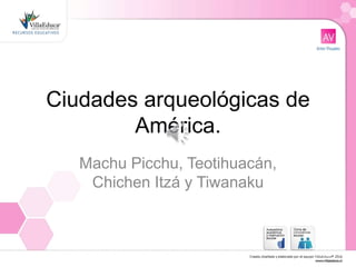 Ciudades arqueológicas de
América.
Machu Picchu, Teotihuacán,
Chichen Itzá y Tiwanaku
 