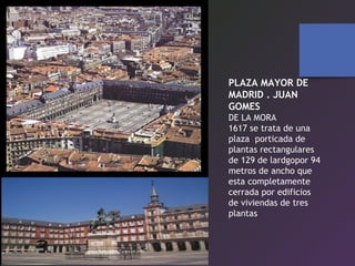 PLAZA MAYOR DE
MADRID . JUAN
GOMES
DE LA MORA
1617 se trata de una
plaza porticada de
plantas rectangulares
de 129 de lardgopor 94
metros de ancho que
esta completamente
cerrada por edificios
de viviendas de tres
plantas
 