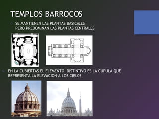 TEMPLOS BARROCOSTEMPLOS BARROCOS
o SE MANTIENEN LAS PLANTAS BASICALES
PERO PREDOMINAN LAS PLANTAS CENTRALES
o EN LA CUBIERTAS EL ELEMENTO DISTINTIVO ES LA CUPULA QUE
REPRESENTA LA ELEVACION A LOS CIELOS
 