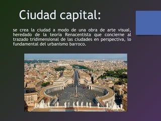 se crea la ciudad a modo de una obra de arte visual,
heredado de la teoría Renacentista que concierne al
trazado tridimensional de las ciudades en perspectiva, lo
fundamental del urbanismo barroco.
 