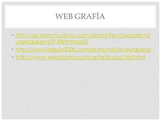WEB GRAFÍA
• http://es.search.yahoo.com/search?p=ciudades+b
urgesas&ei=UTF-8&fr=moz35
• http://www.laguia2000.com/el-mundo/la-burguesia
• http://www.webhistoria.com.ar/articulos/184.html
 