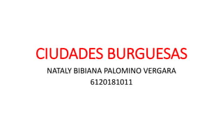 CIUDADES BURGUESAS
NATALY BIBIANA PALOMINO VERGARA
6120181011
 