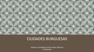 CIUDADES BURGUESAS
DANIELA ALEJANDRA CASTELLANOS SANCHEZ
6120181005
 