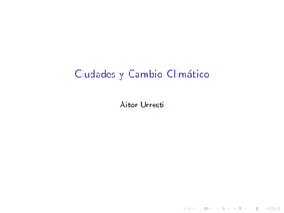 Ciudades y Cambio Climatico 
Aitor Urresti 
 