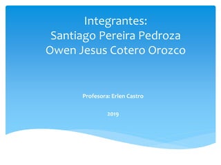 Integrantes:
Santiago Pereira Pedroza
Owen Jesus Cotero Orozco
Profesora: Erlen Castro
2019
 
