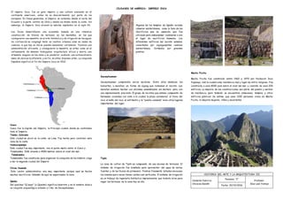 CIUDADES DE AMÉRICA- IMPERIO INCA
El imperio Inca, fue un gran imperio y una cultura avanzada en el
continente americano, antes de su descubrimiento por parte de los
europeos. En líneas generales, el Imperio se extendía desde el norte del
Ecuador a la parte central de Chile y desde los Andes hasta la costa. Sin
embargo, el Imperio Inca alcanzó su máximo esplendor en el siglo XV.
Los Incas desarrollaron una economía basada en una intensiva
construcción de hileras de terrazas en las montañas, en las que
consiguieron una maestría en el arte hidráulico y de irrigación de las aguas.
Su civilización se congregó tanto en centros urbanos como en redes de
caminos, lo que hoy en día se pueden denominar carreteras. Tuvieron una
administración eficiente, y consiguieron la maestría en artes como en el
refinamiento de metales trabajados, arquitectura eficaz y sobria, una
artesanía singular en las telas y su posterior acabado, una extraordinaria
mano de obra en la alfarería, y en fin, en otras diversas artes. La conquista
Española significó el fin del Imperio Inca en 1532.
Cusco
Cusco fue la Capital del Imperio, la Principal ciudad, donde se controlaba
todo el Imperio.
Tambo Colorado
Esta ciudad se ubicó en la costa, en Lima. Fue hecha para controlar esta
zona de la costa.
Huánucopampa
Esta ciudad fue muy importante, era el punto medio entre el Cusco y
Tomebamba. Está situada a 4000 metros sobre el nivel del mar.
Tomebamba
Tomebamba fue construida para organizar la conquista de los Cañaris. Llego
a ser la segunda ciudad del Imperio
Vilcas Huamán
Este centro administrativo era muy importante porque aquí se hacían
muchos sacrificios. Además de aquí se supervisaba la zona.
Qenko
Del quechua "Q'enqo" (o Quenko) significa laberinto y es el nombre dado a
un conjunto arqueológico situado a 1 km. de Sacsayhuaman.
Algunos de los templos de Qenko incluían
cámaras subterráneas, como la Sala de los
Sacrificios que se especula que fue
utilizada para embalsamar cadáveres o era
el lugar de sacrificios humanos. Los
diferentes edificios del recinto estaban
conectados por zigzagueantes caminos
subterráneos, formados por grandes
piedras.
Sacsayhuaman
Sacsayhuaman comprendía varios sectores. Entre ellos destacan los
baluartes, o murallas, en forma de zigzag que rodeaban el recinto. Las
murallas estaban hechas con enromes ensambladas sin mortero pero con
una impresionante precisión. El grupo de recintos que estaba compuesto de
hermosas viviendas con vista a la ciudad, la plaza ceremonial, el trono del
inca, el baño del inca, el anfiteatro y la "piedra cansada" eran otros lugares
importantes del lugar.
Tipón
La zona de cultivo de Tipón es compuesta de una docena de terrazas. El
sistema de irrigación fue diseñado para aprovechar del agua de varias
fuentes y de las lluvias de primavera. Piedras finamente talladas encauzan
los canales que a veces tienen caídas casi verticales. El sistema de irrigación
es un trabajo de ingeniería hidráulica impresionante que todavía sirve para
regar las terrazas de la zona hoy en día.
Machu Picchu
Machu Picchu fue construido entre 1460 y 1470 por Pachacuti Inca
Yupanqui. Usó la ciudad como residencia real y lugar de retiro religioso. Fue
construida a unos 8000 pies sobre el nivel del mar y consiste de unos 200
edificios. La mayoría de las construcciones son parte del pueblo y servían
de residencia, pero también se encuentran almacenes, templos y otros
edificios públicos. Se estima que unas 1200 personas vivían en Machu
Picchu, la mayoría mujeres, niños y sacerdotes.
HISTORIA DEL ARTE Y LA ARQUITECTURA III
Calderón Fabricio
Chicaiza Gandhi
Paralelo: “C”
Profesor:
Díaz Leal Yonnys
Fecha: 20/10/2016
 