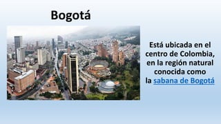 Bogotá
Está ubicada en el
centro de Colombia,
en la región natural
conocida como
la sabana de Bogotá
 