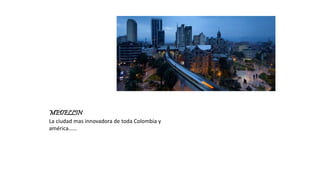 MEDELLIN
La ciudad mas innovadora de toda Colombia y
américa……
 