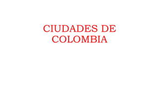 CIUDADES DE
COLOMBIA
 