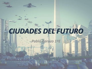 Pablo Carazo 1ºE
CIUDADES DEL FUTURO
 