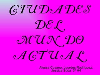 Ciudades del mundo actual  Alessa Cusano; Lourdes Rodrìguez; Jessica Sosa  5º H4 