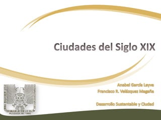 Ciudades del Siglo XIX Anabel García Leyva Francisco R. Velázquez Magaña Desarrollo Sustentable y Ciudad 