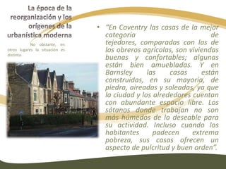 Su vivienda, salario y las condiciones de trabajo se reducen al mínimo nivel compatible con la supervivencia.La época de la reorganización y los orígenes de la urbanística modernaJerry builders:se encargan de construir filas de casas de un solo piso.“con tal de que permanecieran en pie (aunque solo fuera temporalmente) y que las personas sin otro recurso no tuvieran más remedio que ocuparlas, a nadie le importaba lo más mínimo que ofrecieran seguridad e higiene, que tuvieran luz y aire, o que estuvieran abominablemente sobrepobladas”.