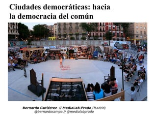 Bernardo Gutiérrez // MediaLab-Prado (Madrid)
@bernardosampa // @medialabprado
Ciudades democráticas: hacia
la democracia del común
 